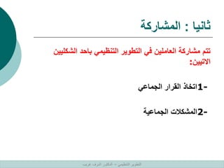‫ثانيا‬
:
‫المشاركة‬
‫الشكل‬ ‫باحد‬ ‫التنظيمي‬ ‫التطوير‬ ‫في‬ ‫العاملين‬ ‫مشاركة‬ ‫تتم‬
‫يين‬
‫االتيين‬
:
1-
‫الجماعي‬ ‫القرار‬ ‫اتخاذ‬
2-
‫الجماعية‬ ‫المشكالت‬
‫التنظيمي‬ ‫التطوير‬
–
‫غريب‬ ‫اشرف‬ ‫الدكتور‬
 