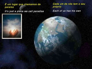 É um lugar que chamamos de paraíso It’s just a place we call paradise Cada um de nós tem o seu próprio Each of us has his own  