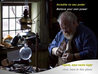 Acredite no seu poder Believe your own power Agora, aqui neste lugar Now, here in this place 