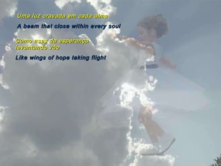 Uma luz cravada em cada alma A beam that close within every soul Como asas da esperança levantando vôo Like wings of hope taking flight 