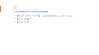 • 1 𝐾
+2 𝐾
+3 𝐾
+…+𝑁 𝐾
를 1000000007로 나눈 나머지
• 1 ≤ 𝑁 ≤ 109
• 1 ≤ 𝐾 ≤ 50
https://www.acmicpc.net/problem/1492
합
 
