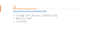• 각 항을 모두 계산하는 O(NK)의 방법
• 𝑁𝐾 ≤ 5 × 1010
• 시간초과!
https://www.acmicpc.net/problem/1492
합
 
