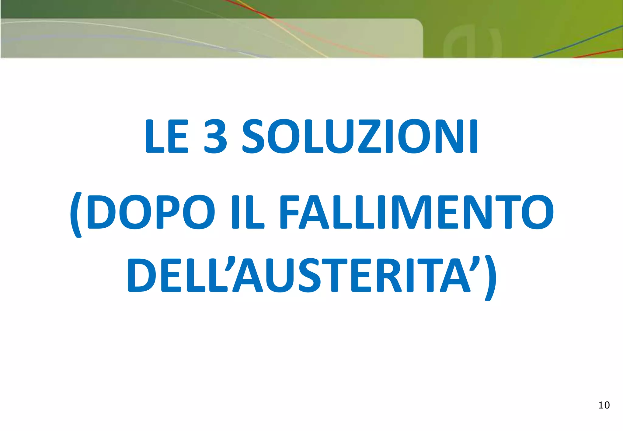 10
LE 3 SOLUZIONI
(DOPO IL FALLIMENTO
DELL’AUSTERITA’)
 