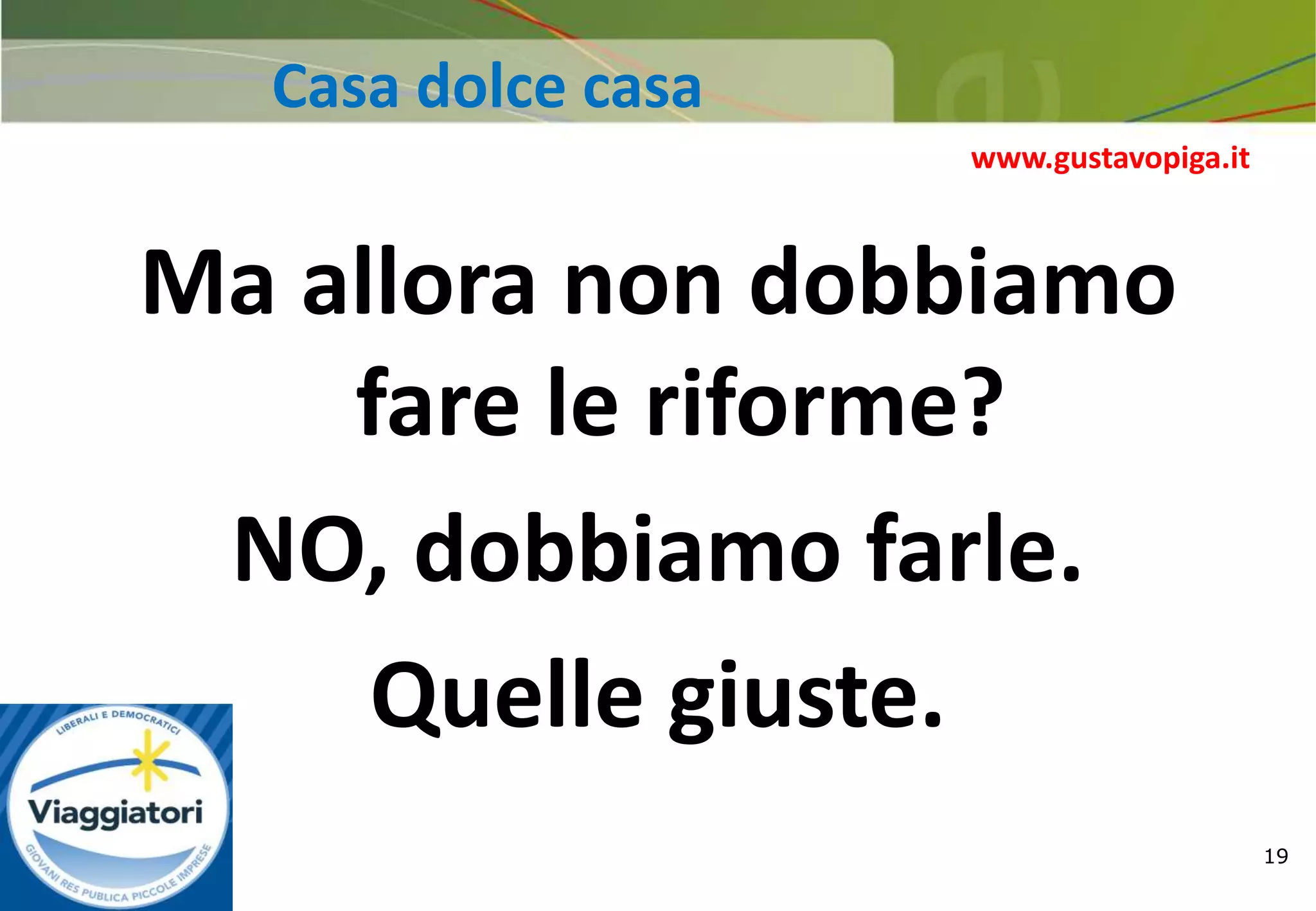 19
Casa dolce casa
Ma allora non dobbiamo
fare le riforme?
NO, dobbiamo farle.
Quelle giuste.
www.gustavopiga.it
 
