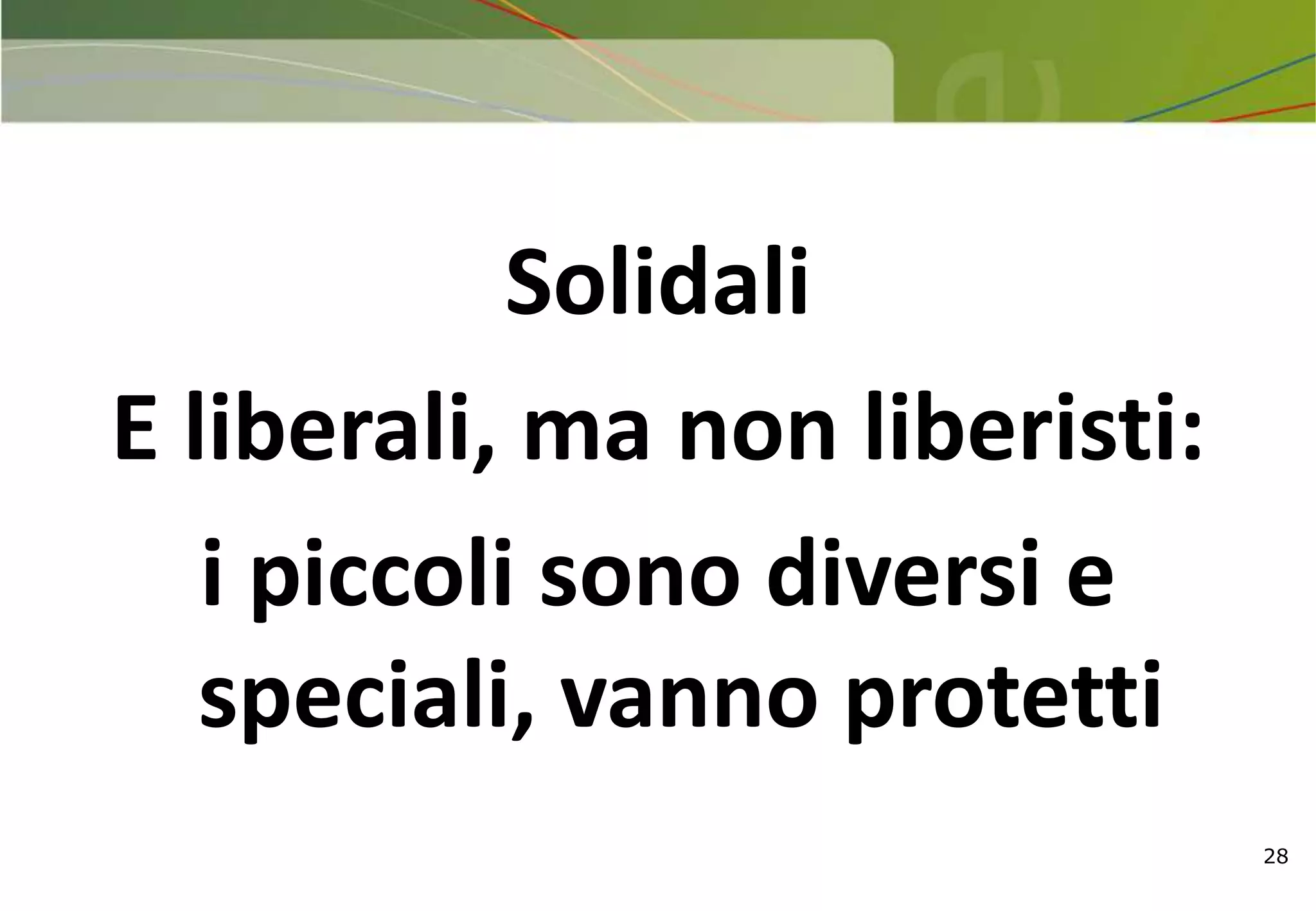 28
Solidali
E liberali, ma non liberisti:
i piccoli sono diversi e
speciali, vanno protetti
 