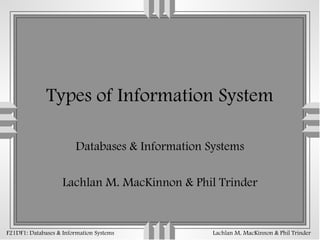 Types of Information System

                         Databases & Information Systems

                    Lachlan M. MacKinnon & Phil Trinder


F21DF1: Databases & Information Systems           Lachlan M. MacKinnon & Phil Trinder
 