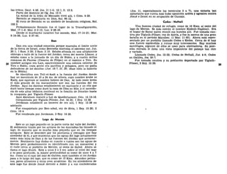las tribus, Deut. 4:48, Jos. 11:1-5; 12:1, 5; 13:5.
Parte del dominio de Og, Jos. 12:5.
La mitad de la tribu de Manases vivió allí, 1 Crón. 5:23.
Hermón se regocijaría en Dios, Sal. 89:12.
El rocío de Hermón es un símbolo de bendición religiosa, Sal.
133:3.
Probablemente Hermón fue el lugar de la Transfiguración,
Mat. 17:1-8; Mar. 9:2-13; Luc. 9:28-36.
Donde el muchacho lunático fue sanado, Mat. 17:14-21; Mar.
9:14-29; Luc. 9:37-43.
Dan
Dan era una ciudad conocida porque marcaba el límite norte
de la tierra de Israel, como Beerseba marcaba el extremo sur, Jue.
20:1; 1 Sam. 3:20; 2 Sam. 3:10. Estaba situada en una altiplanicie
oblonga o valle de la fuente del Jordán, cerca del monte Líbano, y
estaba como a la jornada de un día de Sidón, y a cuatro millas
romanas de Paneas (Cesárea de Filipo) en el camino a Tiro. Su
23 nombre antiguo era Lais, aparentemente una colonia exterior de
Tiro o Sidón, cuya gente era pacífica y próspera, pero no podía
defenderse de los danitas (Jue. 18:7, 21, 28; léase toda la historia
en la Biblia).
Se identifica con Tell-el-kadi a la fuente del Jordán donde
hay un montículo de 12 a 24 ms. de altura, cuyo nombre árabe es
Kady, que equivale al nombre hebreo de Dan. Al lado oeste brota
el más grande de los manantiales que son las fuentes del río
Jordán. Aquí los danitas establecieron un santuario y un rito que
duró tanto tiempo como duró la casa de Dios en Silo, y el sacerdo-
cio de este altar idólatra continuó en la familia de Jonatán hasta
la conquista por Tiglath-Pileser.
Aquí Abraham rescató a Lot de Quedorlaomer, Gen. 14:13-16.
Conquistada por Tiglath-Pileser, Jue. 18:30; 1 Rey. 15:29.
Jeroboam estableció un becerro de oro allí, 1 Rey. 12:28 en
adelante.
Fue conquistada por Ben-adad, rey de Siria, 1 Rey. 15:20; 2
Crón. 16:4.
Fue recobrada por Jeroboam, 2 Rey. 14:25.
Lago de Merom
Este es un lago pequeño en la parte norte del valle del Jordán.
El sedimento traído por los arroyos de las montañas ha llenado el
lago, de manera que es mucho más pequeño que en los tiempos
antiguos. Esto se descubre por los pantanos y ciénagas que hay
alrededor de él, y que muestran que las aguas del lago actualmente
están más lejos de Dan y de las fuentes del Jordán que anterior-
mente. Realmente hay dudas en cuanto a cuáles son las aguas de
Merom pero probablemente es identificado con un manantial y
el valle cerca al pueblito de Meirón, al oeste de Safed. Ahora se
llama el lago Huleh. Está a unos 2 o 3 ms. sobre el nivel del mar
y es poco profundo, la mayor profundidad es como de unos 4 a 7
ms. Como en el caso del mar de Galilea, aquí también el río Jordán
pasa a lo largo del lago, que es como de 12 Kms. Abundan pelíca-
nos, patos silvestres y otras aves acuáticas. En los alrededores de
este lago fue donde Josué derrotó a Jabín y a sus confederados
(Jos. 11, especialmente los versículos 5 a 7), una victoria tan
aplastante que nunca más hubo oposición activa y agresiva contra
Josué e Israel en su ocupación de Canaán.
Cedes - Neftalí
Una famosa ciudad de refugio, como de 16 Kms. al oeste del
lago de Merom. Es más común el nombre Kedesh-Naphtali. Era
el hogar de Barac quien reunió sus huestes allí. Fue tomada cau-
tiva por Tiglath-Pileser, rey de Asiría, y fue la escena de una gran
batalla en el periodo Macabeo. (1 Mac. 11:63). Ahora está repre-
sentado por un pueblito llamado Cedes o Kedes. Cerca de él hay
una fuente espléndida y ruinas muy interesantes. Hay muchos
sarcófagos, algunos de ellos se usan para abrevaderos. Su posi-
ción elevada le daba una vista imponente del paisaje tan rico
y variado.
Llamada Cedes, Jos. 12:22; Cedes de Neftalí, Jue. 4:6; Cedes
en Galilea, Jos. 20:7.
Fue tomada cautiva y su población deportada por Tiglath-
Pileser, 2 Rey. 15:29.
 