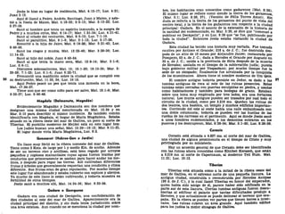 Jesús lo hizo su lugar de residencia, Mat. 4:13-17; Luc. 4:31;
Juan 2:12.
Aquí él llamó a Pedro, Andrés, Santiago, Juan y Mateo, y asis-
tió a la fiesta de Mateo, Mat. 4:18-22; 9:9-13; Mar. 2:13-22; Luc.
5:27-39.
Sanó al hombre que tenía un espíritu inmundo, a la suegra de
Pedro y a muchos otros, Mat. 8:14-17; Mar. 1:21-34; Luc. 4:31-41.
Sanó al criado del centurión, Mat. 8:5-13; Luc. 7:1-10.
Sanó al paralítico, Mat. 9:1-8; Mar. 2:1-12; Luc. 5:17-26.
Resucitó a la hija de Jairo, Mat. 9:18-26; Mar. 5:21-43; Luc.
8:40-56.
Sanó los ciegos y mudos, Mat. 12:22-45; Mar. 3:20-30; Luc.
11:14-23.
Sanó al hijo del noble, Juan 4:43-54.
Sanó al que tenía la mano seca, Mat. 12:9-14; Mar. 3:1-6;
Luc. 6:6-11.
Discursos sobresalientes, Mat. 13; 15:1-20; 18:15-35; Mar. 2:
23-28; 7:1-23; Luc. 6:1-5; Juan 6:22-71.
Pronunció una maldición sobre la ciudad que se cumplió con
36 su destrucción, Mat. 11:23, 24; Luc. 10:15.
Aquí Pedro pescó un pez que tenía una moneda en la boca,
Mat. 17:24-27.
Tiene uno que ser como niño para ser salvo, Mat. 18:1^6; Mar,
9:33-37; Luc. 9:46-48.
Magdala (Dalmanuta, Magadán)
Evidentemente Magadán y Dalmanuta son dos nombres que
designan una misma ciudad mencionada en Mat. 15:39 y en
Mar. 8:10 para describir el mismo incidente. Es también común
identificarla con Magdala, el hogar de María Magdalena. Estaba
situado en la ribera oeste del mar de Galilea, un poco al norte de
Tiberias. El pueblito moderno de Mejdel está en este lugar hoy.
Los judíos buscan una señal, Mat. 15:39—16:12; Mar. 8:11-21.
El lugar donde vivía María Magdalena, Luc. 8:2.
Genesaret (Hebreo-Gan o Jardín)
Un llano muy fértil en la ribera noroeste del mar de Galilea.
Tiene como 5 Kms. de largo por 1 y medio Km. de ancho. Además
de ser un terreno rico y arcilloso, está bien regado por arroyos
pequeños y copiosos manantiales cuyas aguas fueron traídas por
conductos que primeramente se usaban para hacer andar los mo-
linos, y después para regar las tierras. Allí cultivaban diferentes
frutas y árboles que generalmente requerían una condición y clima
diferente. Sus frutas eran de gran reputación. Por mucho tiempo
este lugar fue abandonado y estaba cubierto con espinos y abrojos.
Ya mucho de este llano lo están cultivando, y todavía muestra su
fertilidad de otros tiempos.
Jesús sanó a muchos allí, Mat. 14:34-36; Mar. 6:53-56.
Gadara o Guerguesa
Gadara era una ciudad de Decápolis, una confederación de
diez ciudades al este del mar de Galilea. Aparentemente era la
ciudad principal del distrito, y sin duda tenía jurisdicción sobre
una área extensa. Aun cuando no se menciona la ciudad por nom-
bre, los habitantes eran conocidos como gadarenos (Mat. 8:28).
El mismo lugar se refiere como siendo la tierra de los gerasenos,
(Mar. 5:1; Luc. 8:26, 37). (Versión de Félix Torres Amat). Sin
duda se refería a la tierra de los gerasenos del punto de vista del
centro local, y la tierra de los gadarenos con respecto a la ciudad
principal: Gadara. En el asunto de la extensión de la historia de
la sanidad del endemoniado, en Mar. 5:20, se dice que "comenzó a
publicar en Decápolis", y en Luc. 8:39 que "se fue, publicando por
toda la ciudad". Entonces Jesús estaba visitando la ciudad de
Gadara.
Esta ciudad ha tenido una historia muy variada. Fue tomada
cautiva por Antíoco el Grande; 218 a. de J. C; fue destruida des-
pués de un sitio de 10 meses por Alejandro Janeo; restaurada por
Pompeyo, 63 a. de J. C; dada a Herodes el Grande por Augusto en
30 a. de J. C; unida a la provincia de Siria después de la muerte
de Herodes; asolada en el tiempo de la sublevación judía; puesta
bajo gobierno militar por Vespasiano; por mucho tiempo fue la
sede de un obispado; finalmente fue arruinada por la conquista
de los musulmanes. Ahora tiene el nombre moderno de Um Qeis.
El nombre antiguo todavía persiste en Jedur, es dado a las 37
tumbas antiguas de roca al este de las ruinas presentes. Estas
tumbas están cerradas con puertas esculpidas en piedra, y usadas
como habitaciones y también para bodegas dé grano. Estaban
sobre una loma muy empinada por tres lados, era una fortaleza
natural. Los muros antiguos pueden ser trazados por casi todo el
circuito de la ciudad, como por 3.219 ms. Quedan las ruinas de
dos teatros, una basílica, un templo y muchos edificios importan-
tes. Corriendo del este al oeste había una calle embaldosada con
una doble columnata; todavía se pueden ver las huellas de las
ruedas de las carrozas en el pavimento. Aquí es donde Jesús sanó
a unos hombres endemoniados, y los demonios entraron en los
puercos y los destruyeron, Mat. 8:28-34; Mar. 5:1-20; Luc. 8:26-39.
Corazín
Corazin está situada a 4.827 ms. al norte del mar de Galilea,
una ciudad de alguna prominencia en el tiempo de Cristo y muy
privilegiada por su ministerio.
Hay un acuerdo general de que Corazín debe ser identificada
con las ruinas ahora conocidas como Khirbet Kerazeh, que están
a 3.219 ms. al norte de Capernaum, al moderno Tell Hum. Mat.
11:21; Luc. 10:13.
Tiberias
Tiberias está situada como a la mitad de la ribera oeste del
mar de Galilea, en el extremo norte de una pequeña llanura. La
antigua ciudad, construida o reconstruida por Herodes Antipas
(26 d. de J. C), y la cual llamó Tiberias en honor del emperador,
quien había sido amigo de él, parece haber sido edificada en la
parte sur de esta llanura. Ciertas tumbas antiguas fueron descu-
biertas al edificar el palacio que tantas dificultades produjo a
Herodes, y que actualmente se puede delinear el terreno que ocu-
paba. En la ribera se pueden ver partes que tienen torres a inter-
valos. Las ruinas cubren un área grande. Aquí también edificó
para los judíos la mejor sinagoga de Galilea.
 