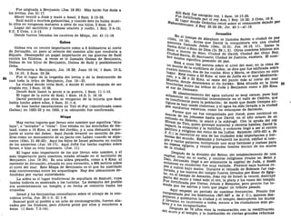 Fue asignada a Benjamín (Jos. 18:25). Más tarde fue dada a
los levitas, Jos. 21:17.
Abner venció a Joab y mató a Asael, 2 Sam. 2:12-28.
Saúl mató a muchos gabaonitas, y cuando éste ya había muer-
to ellos en venganza mataron a siete de sus hijos, 2 Sam. 21.
Lugar del sacrificio y famosa oración y sueño, 1 Rey. 3:4-15;
9:2; 2 Crón. 1:3-13.
Donde fueron librados los cautivos de Mizpa, Jer. 41:11-18.
Gabaa
Gabaa era un centro importante como a 6 kilómetros al norte
de Jerusalén, un poco al oriente del camino alto que conducía a
Siquem. Desempeñó un papel importante en las guerras de Saúl
contra los filisteos. A veces se le llamaba Gabaa de Benjamín,
Gabaa de los hijos de Benjamín, Gabaa de Saúl y posiblemente
Geba.
Pertenecía a Benjamín, Jos. 18:28; Juan 19:14; 1 Sam. 13:2,
15, 14:16; 2 Sam. 23:29.
Fue el lugar de la tragedia del levita y de la destrucción de
casi toda la tribu de Benjamín, Jue. 19—21.
La ciudad donde vivía Saúl, a donde él volvió después de ser
elegido rey, 1 Sam. 10:26.
Donde Saúl llamó la gente a la guerra, 1 Sam. 11:1-13.
El lugar de la corte de Saúl, 1 Sam. 14:2, 3; 16:19.
David permitió que ellos se vengaran de la injuria que Saúl
había hecho sobre ellos, 2 Sam. 21:1-4.
Se han hecho excavaciones en Tell el-Ful (identificado como
Gabaa) en 1922-23 y en 1933, y la ubicación fue confirmada.
Mizpa
Hay varios lugares que llevan este nombre que significa "Ata-
laya", o "mirador" o "vista". Uno estaba en las montañas de Ga-
laad, como a 16 Kms. al este del Jordán, y a una distancia seme-
jante al norte del Jaboc. Aquí Jacob levantó un montón de pie-
dras como un monumento de su pacto con Labán cuando se sepa-
raron (Gen. 31:46-52). Aquí los hijos de Israel pelearon en contra
de los amorreos (Jue. 10:17). Aquí Jefté fue hecho capitán sobre
Israel, e hizo su voto insensato. (Jue. 11).
El lugar más importante de los que llevan este nombre, y el
más importante para nosotros, estaba situado en el territorio de
Benjamín (Jos. 18:26). Es una aldea pequeña, como a 6 Kms. al
noroeste de Jerusalén, situada en una elevación, a 895 metros sobre
el nivel del mar. Este Mizpa de Benjamín es el que ha suscitado
más controversias entre los arqueólogos. Hay dos ubicaciones de-
fendidas por varias autoridades.
La aldea es el lugar tradicional de sepultura de Samuel, cuya
tumba todavía es mostrada a los turistas. La mezquita del pueblo
era anteriormente un templo, y su fecha se remonta hasta las
cruzadas.
Israel y los benjamitas consultaron sobre el ultraje de la con-
cubina levita, Jue. 20:1-3; 21:1-8.
Samuel guió al pueblo a un acto de reconsagración, fueron ata-
cados por los filisteos, pero Jehová peleó por ellos y vencieron a
éstos. (1 Sam. 7:3-14).
F
"e fortif;ÍLesc
°BÍdo p
ey, 1 Sam. 10:17-2-.
. El lúea? Jrt ^ a p o r e l r e
y Asa, 1 Rey. 15:22; 2 Crón. 16:6.
Nabucodonn^ 5 e Ge
<ialías reinó sobre el remanente dejado por
««nosor, 2
^ey. 25:23-26; Jer. 40:1-41:10.
Jerusalén
_, jerusaien
(Gén.M1
&¥**? d e A
W h a m se llamaba Salem o ciudad de paz
aporrea i»L A n t e s
°-ue
David la conquistara era una ciudad
1 I a
^aAl-iía
f0
a d a J e b u s
(Gen. 15:21; Jue. 19:10, 11). Isaías la
S i
°n o mnJ? o n d e
^ o s ds. 29:1, 2). Otros nombres bíblicos son
Ci
UdadSfmt ¿ e S i o n
- Ciudad de David, Ciudad del Gran Rey,
b r e
mismn !f' E I S a n t
uario, Ciudad de Justicia, etcétera. El nom-
¿ f ? 1 0 Si
enifi
ca posesión de paz.
u
n m o n t ^ U
í o s 7 6 2
metros sobre el nivel del mar, en la cima de
cuatro rr,n«f cordillera de Judea; se dice que fue edificada sobre
iugar C ' d o s d e l o s
cuales, Sion y Moría, se discuten en otro
ne
<>. y T i l C
l>mo a 53 Kms
- a1 este de Jaffa en el mar Mediterra
~
M
uerto *« f 3 2 K m s
- a I
oeste del punto más al norte del mar
frontera * desemboca el río Jordán. Está situada en la línea 5 5
al sur de Da I&S t r l b u s d e J u d a y B e n
í a m í n c o m o a 2 2 5 K m S
'
s
olarnP n¡ia S t e c i m i e n t o d e
l agua natural es muy escaso, pues hay
e
-s insufla U
? m a n a n
ü a l intermitente en el valle de Cedrón, que
tiguos <
?
¿ ¿ p a r a l a
Población; de modo que desde tiempos an-
P°r cond»* U S a d 0
cisternas, y el agua ha sido llevada a la ciudad
auctos externos, como los estanques de Salomón,
manos ^ i ^ 6 n o f u e
conquistada por Josué, pues continuó en
reinado f « jebuseos hasta que David, en el año octavo de su
H
iram atHebron
> l a
atacó y la subyugó. Con la ayuda del rey
reparó Z °' q u I e n
Proveyó material y obreros hábiles, David la
Político „ e i
}s a n c h
ó y la fortificó, y entonces llegó a ser el centro
j . c ) " y religioso del reino de los judíos. Salomón (970-931 a. de
mosas a
„^0 n v i r t i 0
en una de las ciudades más importantes y her-
Plo y var- m u n d 0
- Extendió y fortaleció los muros, edificó el tem-
su esnnt p a J a c i
os, incluyendo uno muy hermoso y costoso para
de laVT*. egl
Pcia, y reunió grandes tesoros dentro de los muros
*
<
* ciudad.
capita!SPUés d e l a
división del Reino, del establecimiento de una
Dan T«1Val e n eI n
orte, y centros religiosos rivales en Betel y
entonpA l l e g 0 a s e r
solamente la capital de Judá, y desde
yes v e * ^U cond
ición fue muy variada. Floreció bajo buenos re-
arada iÓ b a j o
malos. Durante el reinado de Roboam fue cap-
to-
en ów-°S t e s o r o s d e l
templo fueron llevados por Sisac de Egip-
Parte ri i m p o d e
Amasias, Joás rey de Israel la venció, destruyó
Fue fnrt-fmuro y t o m ó t o d o e l o r
O ' l a
P I a t a
y l o s v a s o s d e l
templo,
mada n d a p o r U z z í a s
, Jotam y Ezequlas, pero pronto fue to-
Por ios asirios y tuvo que pagar un tributo pesado,
conon^ e m p e z o
"n período de cambios frecuentes. Pronto fue
POiam p o r I o s
babilonios (607-587 a. de J. C), quienes des-
y llev y q u e m a r
° n la ciudad y el templo, destruyeron los muros
br»* a r o n e n
cautiverio a todos, menos a los ciudadanos más po-
e s y a
los incapacitados,
del ,Te s p u é
s de 70 años vino la restauración con la reedificación
muro y el templo, y la institución de ciertas grandes reformas
 
