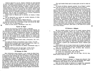 Desde el siglo IV d. de J.C., Cedrón o Kedrón ha sido llamado
el valle de Josafat y anteriormente era un lugar usado como se-
pultura. Los musulmanes piensan que será la escena del juicio.
Hinom era el lugar donde adoraban a Moloc y donde los adora-
dores pasaban a sus hijos por el fuego. Aquí también echaban los
cuerpos muertos para ser comidos por los perros. Había fuego
que ardía continuamente para consumir la basura de la ciudad.
Por estos motivos le llamaban Ge-hinom de donde viene también
Gehenna. Era un lugar de suciedad y en el Nuevo Testamento
se designa como el lugar de castigo eterno.
David huyó de Absalón por el torrente de Cedrón, 2 Sam.
15:13-23.
Allí se desarrolló una escena de terrible idolatría, 2 Crón.
28:1-3; 33:1-9; Jer. 7:29-34; 19.
Josías echa fuera los ídolos, 2 Reyes 23:4-14.
Gehenna tomada de Gehinom (Valle de Hinom) usado como
un tipo del infierno, Mat. 5:22, 29-30; 10:28; 18:9; 23:15, 33; Mar.
9:43, 45, 47; Luc. 2:5, Santiago 3:6.
Jesús lo cruzó yendo a Getsemaní, Juan 18:1.
Fuente de Rogel
(Fuente del batanero) también Gihón y Betesda.
Está situada como 800 ms. al sureste del monte Moriah, en
los suburbios de la ciudad entre el territorio de Judá y Benjamín
y en el valle de Cedrón. Probablemente también es llamado es-
tanque o fuente de Gihón, o fuente de la Virgen y también Betes-
da. Es una fuente intermitente, el agua ahora está revuelta con
la que sale del albañal de la ciudad. Todavía se supone que
esta agua o aguas tienen virtudes medicinales como en el tiempo
del Nuevo Testamento.
Era la línea fronteriza entre Judá y Benjamín, Jos. 15:7;
18:16.
Los espías de David se escondieron aquí, 2 Sam. 17:17-21.
Adonías hizo su complot aquí y fue proclamado rey, 1 Rey. 1:9.
Salomón fue coronado aquí. 1 Rey. 1:33-40.
Ezequías hizo un acueducto de piedra comenzando aquí, 2
Crón. 32:30.
Manases edificó el muro de este lugar. 2 Crón. 33:14.
Jesús sanó al hombre cojo (Betesda), Juan 5:1-16.
El Estanque de Siloé
Hay referencias claras tocante a una ciudad de Siloé (Luc.
13:4); y se cree que el sitio donde estaba es la aldea de Siloé en
el empinado lado oriental del valle de Cedrón un poco al norte
de Rogel o fuente de la Virgen. Las aguas fueron conducidas por
un acueducto de piedra. Se ascendía al estanque por medio de
una espléndida escalera y probablemente fue parte del trabajo
de Ezequías (2 Rey. 20:20). Puede haber sido el mismo el "estan-
que del Rey" (Neh. 2:14). Era un estanque grande cortado en la
roca de unos 21 por 22 ms., anteriormente rodeado de una ar-
cada o galería 3 ms. de ancho por 6 ms. de alto y dividido en par-
tes por una arcada probablemente separando los estanques pa-
ra hombres y mujeres. Se dice que de aquí regaban los jardines
de Salomón.
Fue aquí donde Jesús sanó al ciego quien se lavó en este es-
tanque.
La fuente de Gihón, llamada también "de la Virgen", queda-
ba al pie de la colina de Ofel y apenas fuera de los muros.
Fue descubierto un acueducto que Ezequías construyó (2 Crón.
32:30; 2 Rey. 20:20) para llevar agua a la ciudad. Los obreros de
Ezequías abrieron este acueducto de 520 ms. en la roca maciza,
hasta llegar al estanque de Siloé dentro del muro, desviando así
el curso de las aguas de su lecho natural al arroyo de Cedrón. El
acueducto tiene una altura media de 1,80 m. y unos 75 cms. de
ancho, con 2,10 ms. de largo. En su desembocadura fue hallada
la llamada inscripción de Siloé. Esto es lo que aparece en la
inscripción: "El acueducto está terminado. Y esta es la historia
del acueducto. Mientras los obreros levantaban el pico, cada uno
hacia su prójimo (desde ambos extremos) y mientras todavía
estaban tres codos el uno del otro, se oyó una voz que llamaba al
otro; y luego dieron pico contra pico; y las aguas fluyeron desde
la fuente hasta el estanque, 1200 codos; y 100 codos era la altura
de la roca encima."
El Calvario o Gólgora
Es una notable colina al norte de la ciudad, apenas afuera
de la puerta de Damasco. Tiene una cueva conocida como la
"Gruta de Jeremías" y llena las descripciones del Calvario o
Gólgota (el lugar de la Calavera) que estaba cerca de Jerusalén
(Juan 19:17-20) y fuera de la puerta (Heb. 13:12). Es un lugar
con unos pocos sepulcros arriba de él, y no hay que pagar para
verlo muy cerca. Al oeste de la colina, está un sepulcro judío
cortado de la roca, que también está de acuerdo con la descrip-
ción del lugar donde Jesús fue sepultado. Por mucho tiempo es-
tuvo cubierto y no se podía ver, pero fue descubierto por el Ge-
neral Gordon y parece que anteriormente estuvo cubierto por
un templo.
Otros opinan que es el lugar donde está el templo del Santo
Sepulcro. Pero es más probable que sea el descubierto por Gordon.
Aquí fue crucificado Cristo, Mat. 27:32-56; Mar. 15:21-41;
Luc. 23:33-39; Juan 19:16-37.
Cristo fue sepultado cerca de aquí, Mar. 15:42-47.
Su tumba fue resguardada, Mat. 27:62-66.
La resurrección de Jesús, Mat. 28:1-10; Mar. 16:1-11; Luc.
23:56—24:12; Juan 20:1-18.
Aceldama
Significado "Campo de Sangre" o "Campo del alfarero". Por
cierto, no es conocido el sitio en que se encontraba, pero tradi-
cionalmente está situado al sur del valle de Hinom.
Aquí fue donde Judas se ahorcó y el campo fue comprado
con el precio de la traición, Mateo 27:3-10; Hch. 1:18-20.
 