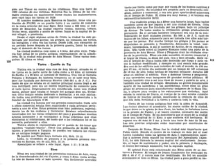 gida por Timur en contra de los cristianos. Hizo una torre de
1000 cabezas de sus víctimas. Esmirna fue la última de las ciu-
dades cristianas en mantenerse firme contra los mahometanos,
pero cayó bajo los turcos en 1424.
El nombre moderno para Esmirna es Izmihir, tiene una po-
blación de 370.293, es un puerto turco y un centro de comercio
en la costa oriental del mar Egeo. Está como a 322 kms. al sud-
oeste de Estanbul. La ciudad exporta cromo, mineral, tabaco,
frutas secas, algodón y aceite de olivas. Izmir es la capital de Iz-
mir vilaget, o provincia.
Desde el siglo séptimo antes de Cristo la ciudad ha sido go-
bernada por muchas gentes; los griegos, los romanos, los turcos,
los mongoles, y otra vez los turcos. Desde 1424, con excepción de
un período breve después de la primera guerra, Izmir ha estado
bajo el dominio de los turcos.
La ciudad moderna está como a 4 kms. del sitio viejo. Toda-
vía hay señas de su gloria antigua, especialmente, de la albañi-
lería. Es la ciudad más grande de Asia Menor. Tiene varias mez-
quitas. El clima es ideal.
Tiatira - Castillo de Tía
Tiatira era la ciudad más rica de Asia Menor, situada en el
rio Lycus en la parte norte de Lidia como a 43 kms. al noroeste
de Sardis, y a 90 kms. al noroeste de Esmirna. Una vez se llamaba
Pelopea y Euhippis. Su historia temprana no se sabe muy bien,
pero fue fundada por Seleucus Nicator (300-281 a. de J. C). Por
razón de que no estaba en el camino principal nunca llegó a ser
una metrópoli, pero era un centro importante de comercio para
el valle Lycus. Originalmente era considerada como una ciudad
santa, porque aquí estaba el templo del antiguo dios sol, Tyrim-
nos. Otro templo estaba dedicado a Sambethe, y en este santua-
rio había una profetisa que algunos pensaban representaba a la
Jezabel de Apocalipsis 2:20.
La ciudad era famosa por sus gremios comerciales. Cada arte
u oficio comercial estaba bien organizado y cada artesano perte-
necía a uno de ellos. Estos gremios eran bien poderosos, especial-
mente los de los calderos y tintoreros. Estaban estrechamente
conectados con las varias religiones del país y guardaban muchos
ayunos inmorales y se entregaban a otras prácticas que eran
contrarias al cristianismo, de modo que a los cristianos no se les
permitía pertenecer a ellos.
Tiatira ahora es representada por el pueblo de Ak-hisar que
significa "Castillo-blanco". Tiene una población de 40.000 habi-
tantes, y pertenece a Turquía. Se pueden ver todavía las ruinas
de un antiguo templo pagano.
Es posible que Pablo haya visitado allí, Hch. 19:10.
Lidia, la vendedora de púrpura y la primera persona con-
vertida en Europa, era de allí, Hch. 16:14.
Apocalipsis se refiere a este lugar, Apoc. 1:11; 2:18-28.
Efeso
Efeso era una ciudad de las provincias romanas de Asia, cerca
de la desembocadura del río Cayster, y como 5 Kms. costa arriba.
La isla de Samos está al lado opuesto. Era fácilmente accesible
tanto por tierra como por mar, por causa de los buenos caminos y
un buen puerto. Su localidad era propicia para su desarrollo reli-
gioso, político y comercial, y era una gran oportunidad misionera
en el tiempo de Pablo. El clima era muy bueno, y el terreno era
extraordinariamente fértil.
Una tradición griega da a Efeso una historia larga, bajo varios
nombres antes de que llegara a ser una ciudad de Grecia. Otra
tradición dice que fue fundada por los griegos, bajo un príncipe
de Atenas. De todos modos la civilización griega gradualmente
prevaleció. En el período histórico temprano era una de la con-
federación de doce ciudades jónicas. En 560 a. de J. C. cayó en
manos de los lidios, solamente para ser tomada tres años más tar-
de por los persas. Por mucho tiempo los griegos y los persas se
disputaban su posesión y, finalmente, Alejandro la tomó. Lisí-
maco, heredándola, le dio el nombre de Arsino, de su segunda es-
posa. Más tarde entró al Imperio Romano como una parte de la
provincia de Asia Menor. Efeso y Pérgamo eran las ciudades riva-
les de la provincia. Efeso era más accesible, el centro comercial y
el hogar de Diana, la diosa del país, rica y bien situada. Siete ve-
ces el templo de Diana había sido destruido por fuego y siete ve-
ces lo habían reedificado, y siempre en una escala más grande.
Era uno de los edificios más notables de todo el mundo, de 130 ms.
por 67 ms., el techo era sostenido por un bosque de 127 columnas
de 18 ms. de alto, todas hechas de mármol brillante; duraron 220
años en edificar el edificio. Vino a dominar tierras y pesqueras;
y sus sacerdotes eran banqueros de grandes rentas públicas. El
templo también vino a ser una clase de museo y galería de arte, y
también una ciudad de refugio. Empleaba un gentío innumerable
aparte de los sacerdotes y las sacerdotisas, entre ellos un gran
grupo de artesanos para manufacturar imágenes de la diosa Dia-
na, o altares para vender a los extranjeros que visitaban. Aquí
estaba la estatua de Diana, el cuerpo de la cual estaba cubierto
de hileras de muchos pechos, mostrando la creencia de ellos de
que ella daba fertilidad a la tierra y sostenía toda la vida.
Cerca de las ruinas antiguas hoy está la aldea de Ayasaluk.
Las ruinas abarcan el acueducto, los muros caídos de la ciudad,
lo que dicen es la iglesia de San Juan, los baños, la fortaleza turca
(o la prisión de Pablo), y el teatro enorme, escenario del motín
en el tiempo de Pablo. Se ha descubierto que el muro de la ciudad
tiene una longitud de 11 Kms. y que encierra 416 hectáreas. El
espesor era de más de 3 ms. y tenía una torre de más de 30 ms.
Las seis puertas originales están marcadas por montículos de
desechos.
Después de Roma, Efeso fue la ciudad más importante que
Pablo visitó. Siendo el centro de su trabajo en Asia por el cual
fueron fundadas todas las iglesias de Asia y, especialmente, aque-
llas a quienes Jesús mandó los mensajes del Apocalipsis (Apoc.
2-3), ha sido llamada la tercera capital del cristianismo. Jerusa-
lén, el lugar de nacimiento y poder, era la primera, y Antioquía,
el centro del trabajo misionero, fue la segunda capital.
El apóstol Juan está relacionado con Efeso antes de su des-
tierro a Patmos. El templo de Diana finalmente fue destruido en
262 d. de J. C. y nunca más fue reedificado. En 341 un concilio
eclesiástico se tuvo en Efeso. La ciudad poco a poco perdió su im-
 