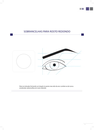 17 
sobrancelhas para rosto Redondo 
Deve ser elevada, formando um ângulo no ponto mais alto do arco. Lembre-se de nunca 
arredondar sobrancelhas em rosto redondo. 
 