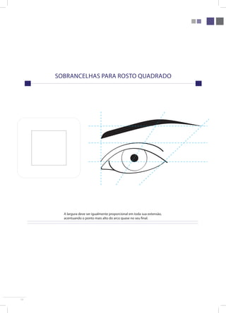 19 
sobrancelhas para rosto quadrado 
A largura deve ser igualmente proporcional em toda sua extensão, 
acentuando o ponto mais alto do arco quase no seu final. 
 