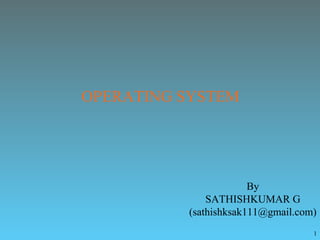 1
OPERATING SYSTEM
By
SATHISHKUMAR G
(sathishksak111@gmail.com)
 