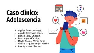 - Aguilar Flores Joreynes.
- Aranda Salvatierra Renata.
- Blanco Tarqui Jhoselin
- Laura Argote Karoline
- Mayta Acarapi Wendy Silvia
- Quispe Maquera Abigail Fiorella
- Cuarity Mamani Daniela
Caso clínico:
Adolescencia
 