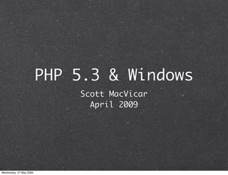 PHP 5.3 & Windows
                             Scott MacVicar
                               April 2009




Wednesday, 27 May 2009
 
