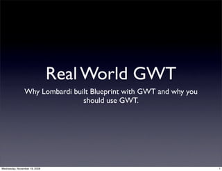 Real World GWT
                Why Lombardi built Blueprint with GWT and why you
                                should use GWT.




Wednesday, November 19, 2008                                        1
 