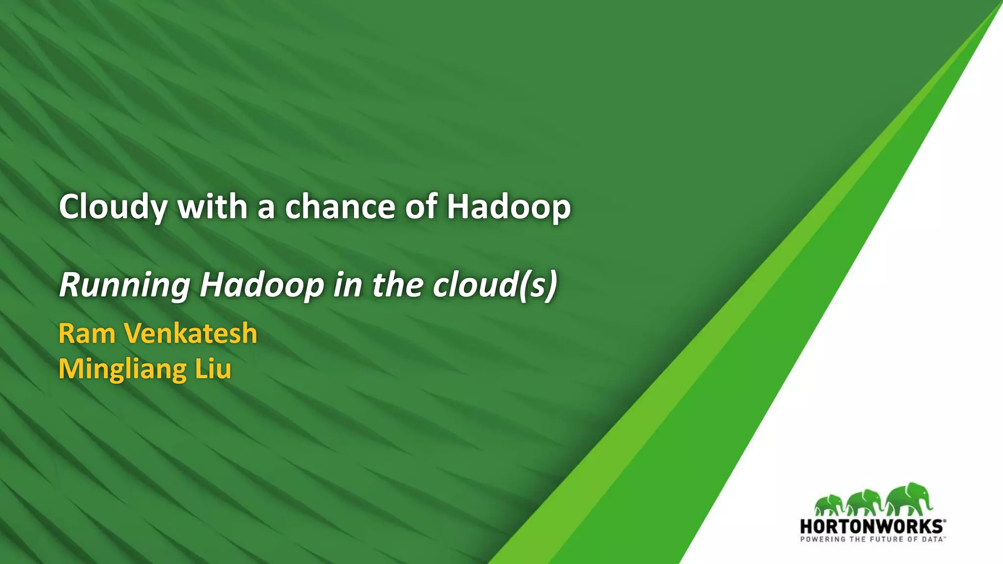 Cloudy with a chance of Hadoop
Running Hadoop in the cloud(s)
Ram Venkatesh
Mingliang Liu
 