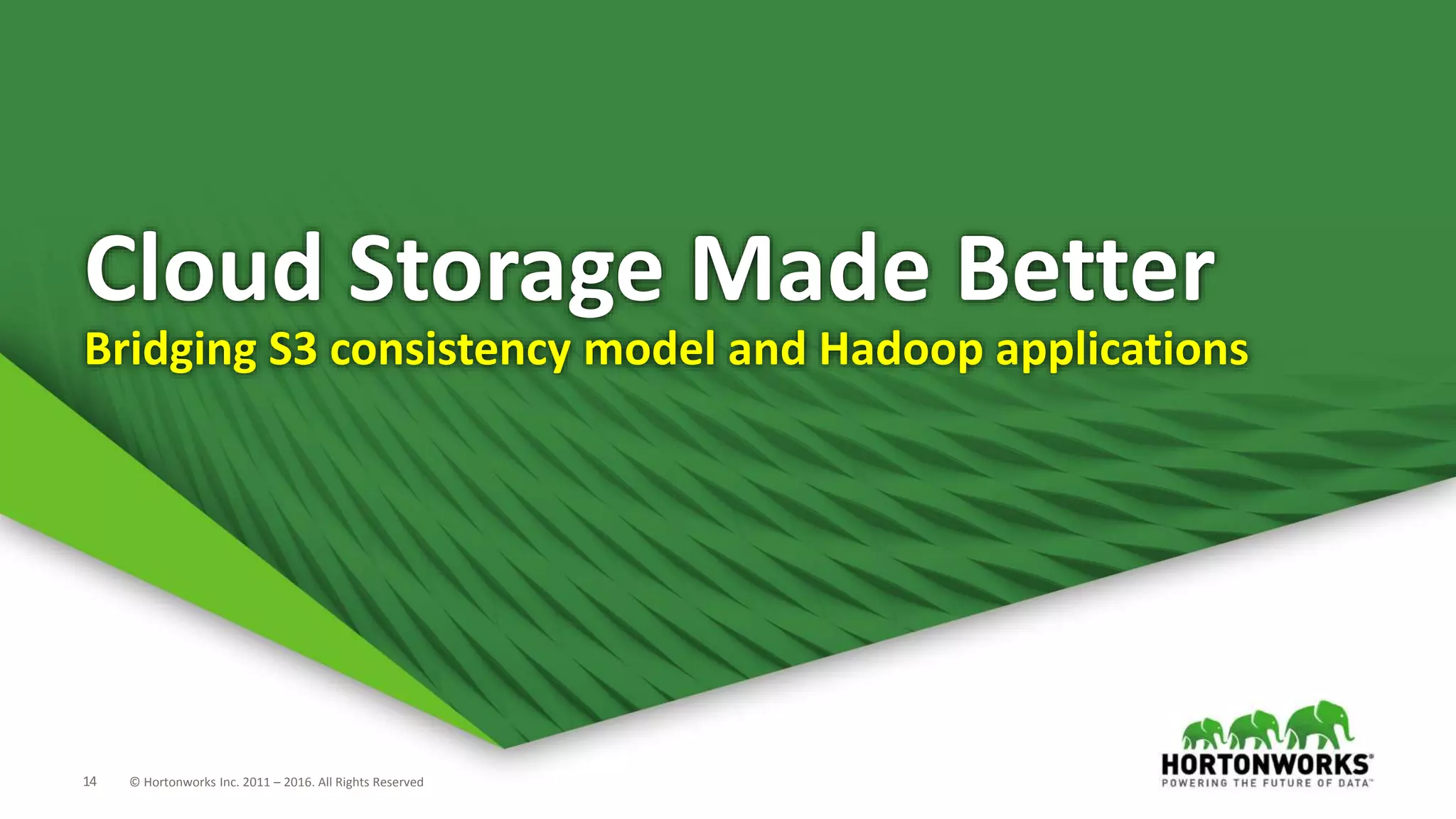 14 © Hortonworks Inc. 2011 – 2016. All Rights Reserved
Cloud Storage Made Better
Bridging S3 consistency model and Hadoop applications
 