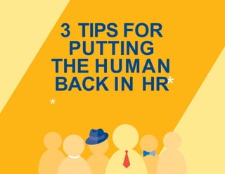 3 TIPS FOR
PUTTING
THE HUMAN
BACK IN HR
 