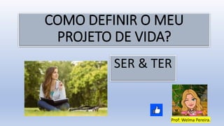 COMO DEFINIR O MEU
PROJETO DE VIDA?
SER & TER
Prof: Welma Pereira.
 