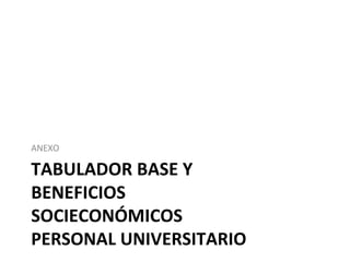 ANEXO
TABULADOR BASE Y
BENEFICIOS
SOCIECONÓMICOS
PERSONAL UNIVERSITARIO
 
