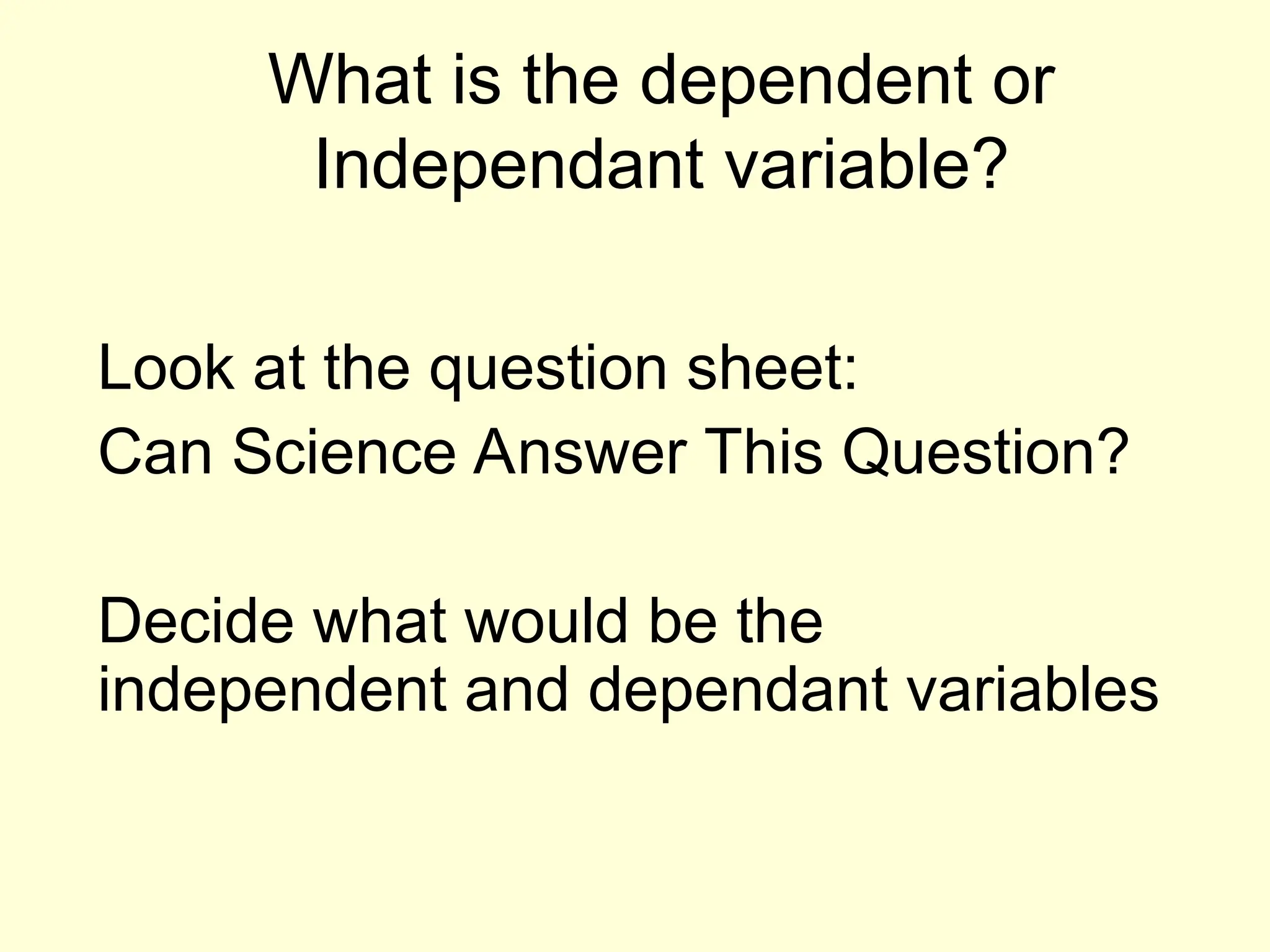What is the dependent or
Independant variable?
Look at the question sheet:
Can Science Answer This Question?
Decide what would be the
independent and dependant variables
 