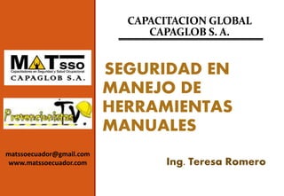 SEGURIDAD EN
MANEJO DE
HERRAMIENTAS
MANUALES
CAPACITACION GLOBAL
CAPAGLOB S. A.
Ing. Teresa Romero
matssoecuador@gmail.com
www.matssoecuador.com
 
