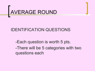 AVERAGE ROUND
IDENTIFICATION QUESTIONS
-Each question is worth 5 pts.
-There will be 5 categories with two
questions each
 