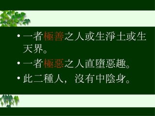 一者 極善 之人或生淨土或生天界。 一者 極惡 之人直墮惡趣。 此二種人，沒有中陰身。 