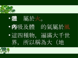 體溫屬於 火 。 呼吸及體內的氣屬於 風 這四種物，遍滿大千世界，所以稱為大（地大 -- 