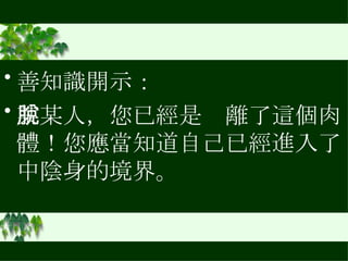 善知識開示： 某某人，您已經是脫離了這個肉體！您應當知道自己已經進入了中陰身的境界。  