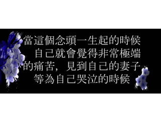 當這個念頭一生起的時候，自己就會覺得非常極端的痛苦，見到自己的妻子等為自己哭泣的時候 