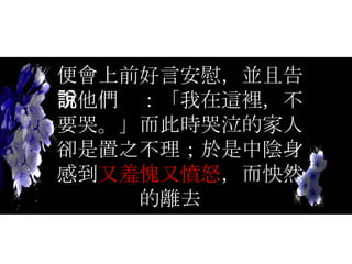 便會上前好言安慰，並且告訴他們說：「我在這裡，不要哭。」而此時哭泣的家人卻是置之不理；於是中陰身感到 又羞愧又憤怒 ，而怏然的離去 。  