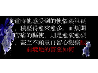 這時他感受到的懊惱跟沮喪、積壓得愈來愈多，而煩悶苦痛的驅使，則是愈演愈烈，甚至不願意再留心觀察 眼前境地的善惡如何 