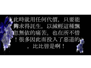 此時就用任何代價，只要能夠求得託生，以減輕這種飄忽無依的痛苦。也在所不惜！很多因此而投入了惡道的，比比皆是啊！ 