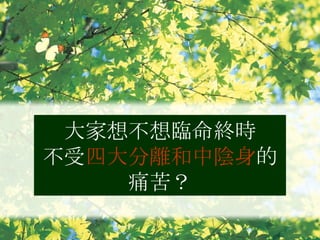 大家想不想臨命終時 不受 四大分離和中陰身 的痛苦？ 