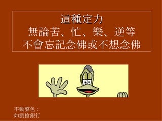 這種定力 無論苦、忙、樂、逆等 不會忘記念佛或不想念佛 不動聲色：如劉搶銀行 