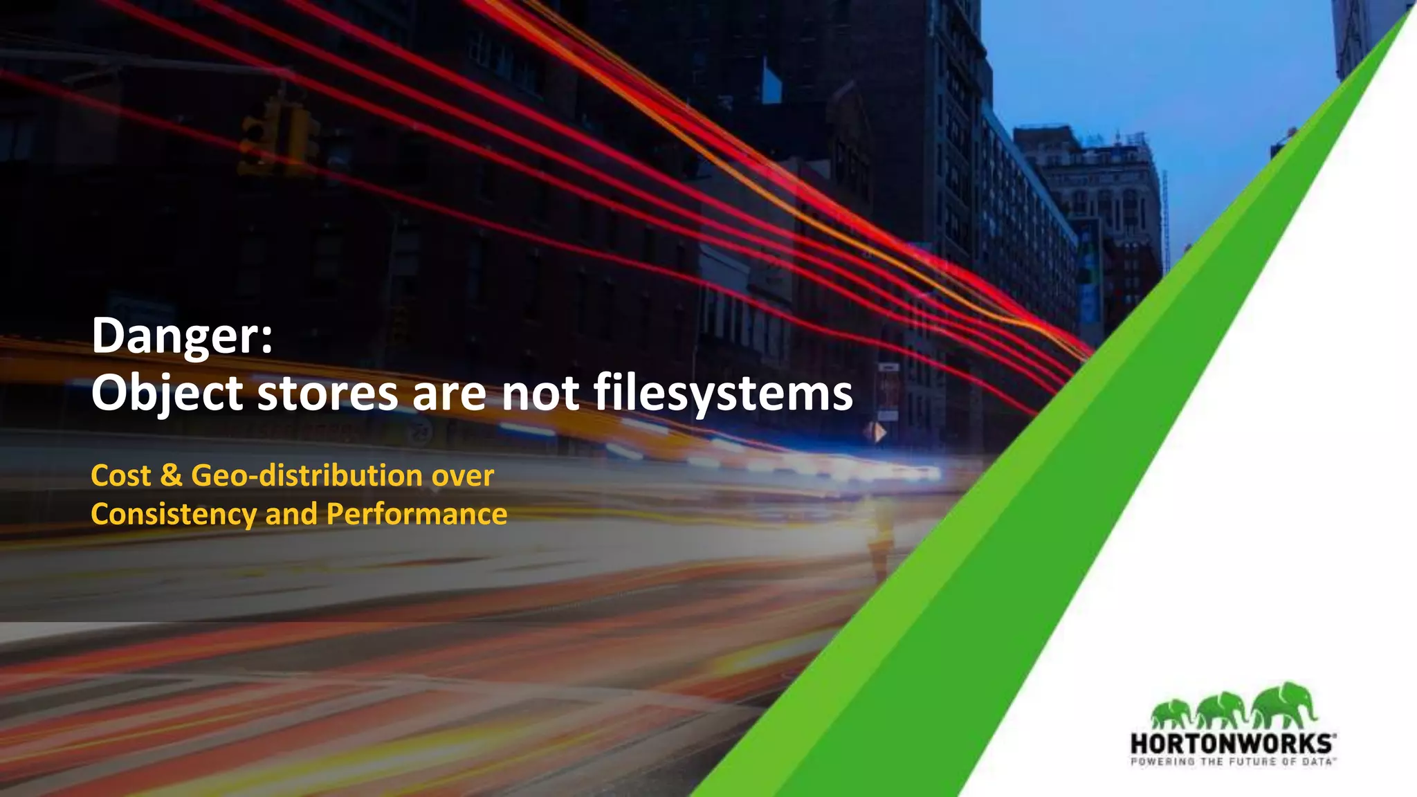 © Hortonworks Inc. 2011 – 2017 All Rights Reserved
Danger:
Object stores are not filesystems
Cost & Geo-distribution over
Consistency and Performance
 