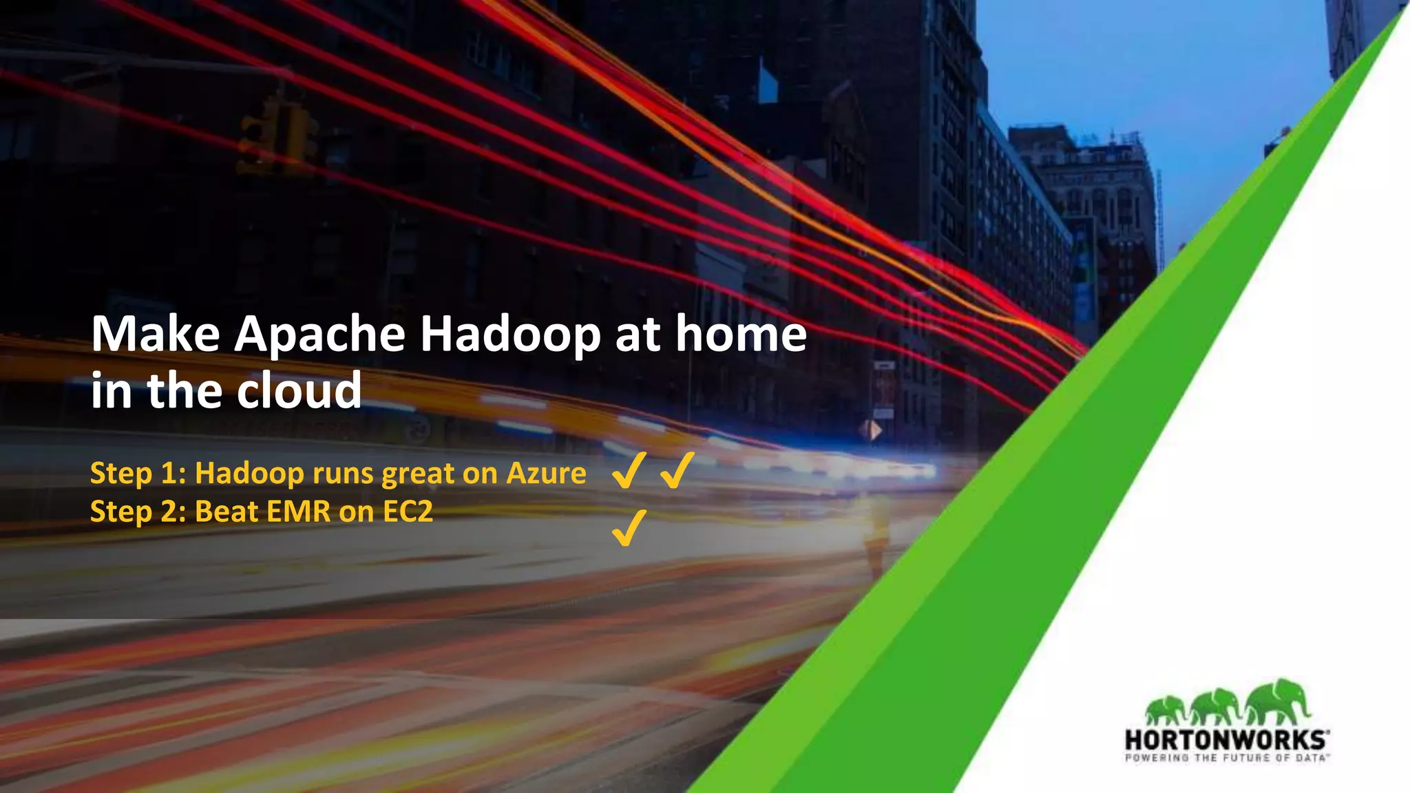 © Hortonworks Inc. 2011 – 2017 All Rights Reserved
Make Apache Hadoop at home
in the cloud
Step 1: Hadoop runs great on Azure
Step 2: Beat EMR on EC2
✔ ✔
✔
 