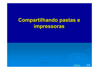 Compartilhando pastas e
    impressoras




                    Índice   326
 