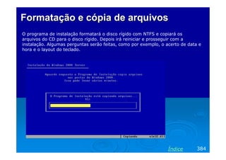 Formatação e cópia de arquivos
O programa de instalação formatará o disco rígido com NTFS e copiará os
arquivos do CD para o disco rígido. Depois irá reiniciar e prosseguir com a
instalação. Algumas perguntas serão feitas, como por exemplo, o acerto de data e
hora e o layout do teclado.




                                                                 Índice       384
 