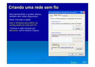 Criando uma rede sem fio
Será apresentado o quadro abaixo,
também sem redes disponíveis.
Deixe marcada a opção
Usar o Windows para definir as
configurações da rede sem fio.
 Criamos a rede clicando em
Adicionar, como mostra a figura.




                                    Índice   647
 