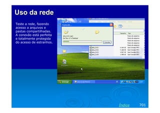 Uso da rede
Teste a rede, fazendo
acesso a arquivos e
pastas compartilhadas.
A conexão está perfeita
e totalmente protegida
do acesso de estranhos.




                          Índice   701
 