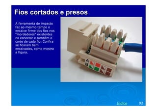 Fios cortados e presos
A ferramenta de impacto
faz ao mesmo tempo o
encaixe firme dos fios nos
“mordedores” existentes
no conector e também o
corte de cada fio. Confira
se ficaram bem
encaixados, como mostra
a figura.




                             Índice   92
 