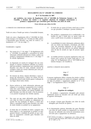 REGULAMENTO (CE) N.o 1494/2007 DA COMISSÃO
de 17 de Dezembro de 2007
que estabelece, nos termos do Regulamento (CE) n.o 842/2006 do Parlamento Europeu e do
Conselho, o formato dos rótulos e os requisitos adicionais de rotulagem relativamente a
produtos e equipamentos que contenham gases fluorados com efeito de estufa
(Texto relevante para efeitos do EEE)
A COMISSÃO DAS COMUNIDADES EUROPEIAS,
Tendo em conta o Tratado que institui a Comunidade Europeia,
Tendo em conta o Regulamento (CE) n.o 842/2006 do Parla-
mento Europeu e do Conselho, de 17 de Maio de 2006, relativo
a determinados gases fluorados com efeito de estufa (1), no-
meadamente o n.o 3 do seu artigo 7.o,
Considerando o seguinte:
(1) Nos termos do n.o 3 do artigo 7.o do Regulamento (CE)
n.o 842/2006, foi ponderada a conveniência de incluir
informação ambiental adicional nos rótulos a aplicar aos
produtos e equipamentos referidos no n.o 2 do artigo 7.o
do referido regulamento.
(2) As disposições em matéria de rotulagem têm em consi-
deração os sistemas actualmente utilizados na Comuni-
dade para produtos e equipamentos que contenham gases
fluorados com efeito de estufa, incluindo sistemas de
rotulagem criados por normas industriais para esses pro-
dutos e equipamentos.
(3) No interesse da clareza, importa determinar a exacta re-
dacção das informações a indicar nos rótulos. Os Esta-
dos-Membros devem poder decidir quanto à utilização da
sua língua oficial nesses rótulos.
(4) Devem incluir-se no rótulo informações adicionais que
indiquem se os produtos e equipamentos de ar condicio-
nado, bem como bombas de calor, abrangidas por este
regulamento foram isolados com espuma insuflada com
gases fluorados com efeito de estufa, a fim de promover
a sua possível recuperação das referidas espumas.
(5) Nos casos em que sejam adicionados gases fluorados
com efeito de estufa ao produto ou equipamento em
questão fora das instalações de fabrico, o rótulo deve
indicar a quantidade total de gases fluorados com efeito
de estufa contidos no produto ou no equipamento.
(6) O rótulo deve ser concebido de modo a assegurar uma
leitura legível e a sua manutenção no produto ou equi-
pamento durante a totalidade do período em que o pro-
duto ou equipamento contenha gases fluorados com
efeito de estufa.
(7) O rótulo deve ser aposto de forma visível para os técni-
cos que procedem à instalação e prestam assistência.
(8) Nos produtos e equipamentos de ar condicionado e nas
bombas de calor o rótulo deve ser aposto tendo em
conta o perfil técnico do produto ou equipamento.
(9) A possibilidade de incluir informações ambientais adicio-
nais nos rótulos tem limitado a introdução, pelo fabri-
cante, das necessárias adaptações no que respeita aos
rótulos, pelo que deve prever-se um período adequado
antes da data de entrada em vigor do presente regula-
mento.
(10) As medidas previstas no presente regulamento estão con-
formes com o parecer do Comité criado pelo n.o 1 do
artigo 18.o do Regulamento (CE) n.o 2037/2000 do Par-
lamento Europeu e do Conselho (2),
ADOPTOU O PRESENTE REGULAMENTO:
Artigo 1.o
Objecto
O presente regulamento define o formato dos rótulos a utilizar
e as disposições adicionais em matéria de rotulagem, aplicáveis
aos tipos de produtos e equipamento referidos no n.o 2 do
artigo 7.o do Regulamento (CE) n.o 842/2006.
Artigo 2.o
Requisitos de rotulagem
1. Os produtos e equipamentos abrangidos pelo presente
regulamento devem ser marcados com um rótulo que inclua
as seguintes informações:
a) A menção: «Contém gases fluorados com efeito de estufa
abrangidos pelo Protocolo de Quioto»;
b) As denominações químicas abreviadas dos gases fluorados
com efeito de estufa contidos no equipamento ou concebi-
dos para tal, utilizando uma norma de nomenclatura secto-
rial aceite para o equipamento ou substância;
PT18.12.2007 Jornal Oficial da União Europeia L 332/25
(1) JO L 161 de 14.6.2006, p. 1.
(2) JO L 244 de 29.9.2000, p. 1. Regulamento com a última redacção
que lhe foi dada pela Decisão 2007/540/CE da Comissão (JO L 198
de 31.7.2007, p. 35).
 
