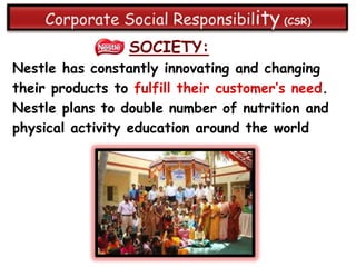 SOCIETY:
Nestle has constantly innovating and changing
their products to fulfill their customer‟s need.
Nestle plans to double number of nutrition and
physical activity education around the world
 