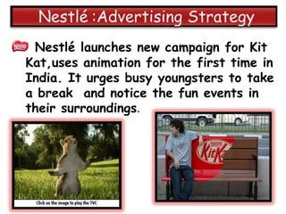 Nestlé launches new campaign for Kit
Kat,uses animation for the first time in
India. It urges busy youngsters to take
a break and notice the fun events in
their surroundings.
 