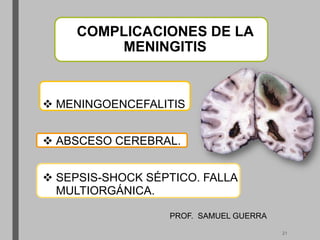 COMPLICACIONES DE LA
MENINGITIS
 MENINGOENCEFALITIS
 ABSCESO CEREBRAL.
 SEPSIS-SHOCK SÉPTICO. FALLA
MULTIORGÁNICA.
PROF. SAMUEL GUERRA
21
 