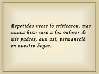 Repetidas veces lo criticaron, mas nunca hizo caso a los valores de mis padres, aun así, permaneció en nuestro hogar.  